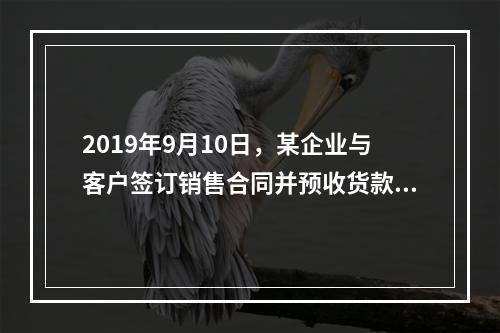 2019年9月10日，某企业与客户签订销售合同并预收货款55