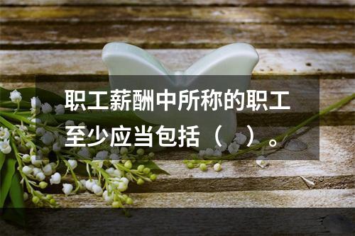 职工薪酬中所称的职工至少应当包括（　）。