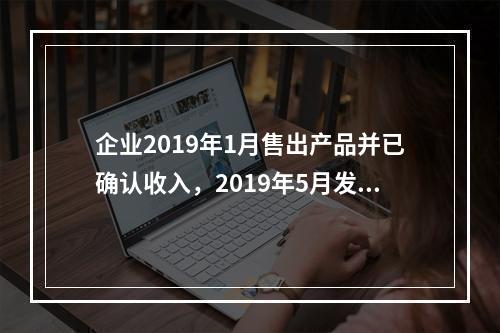 企业2019年1月售出产品并已确认收入，2019年5月发生销