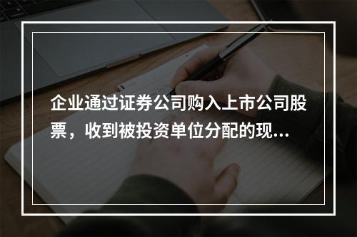 企业通过证券公司购入上市公司股票，收到被投资单位分配的现金股