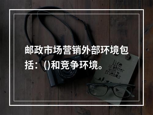 邮政市场营销外部环境包括：()和竞争环境。