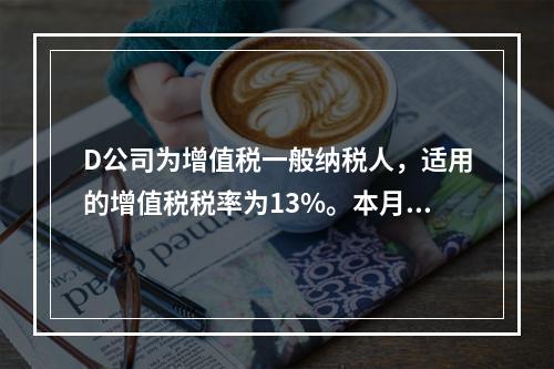 D公司为增值税一般纳税人，适用的增值税税率为13%。本月发生