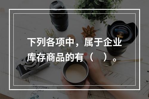 下列各项中，属于企业库存商品的有（　）。