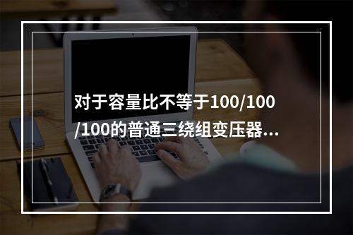 对于容量比不等于100/100/100的普通三绕组变压器，计