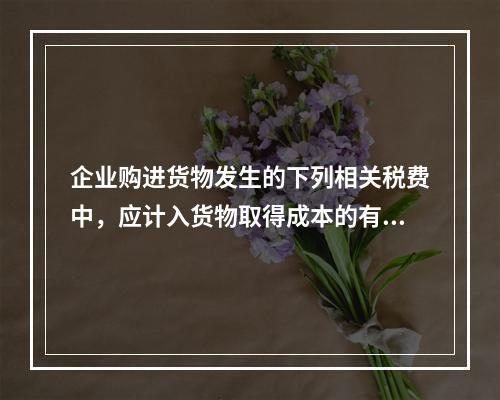 企业购进货物发生的下列相关税费中，应计入货物取得成本的有（　