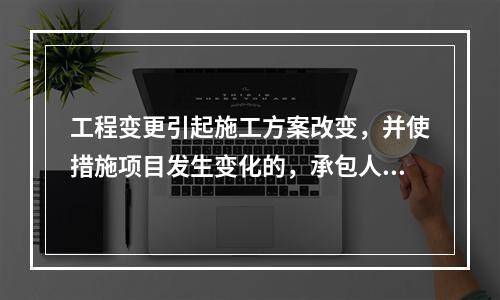 工程变更引起施工方案改变，并使措施项目发生变化的，承包人提出