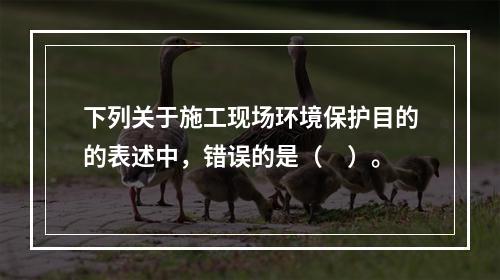 下列关于施工现场环境保护目的的表述中，错误的是（　）。