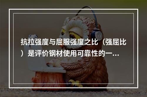 抗拉强度与屈服强度之比（强屈比）是评价钢材使用可靠性的一个参