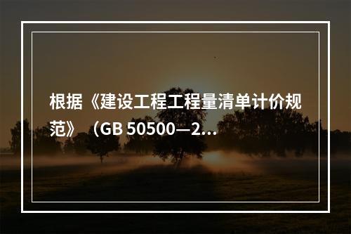 根据《建设工程工程量清单计价规范》（GB 50500—201