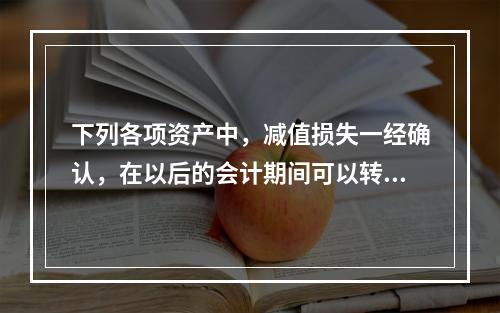 下列各项资产中，减值损失一经确认，在以后的会计期间可以转回的