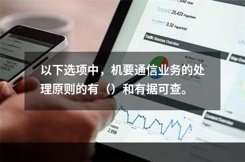 以下选项中，机要通信业务的处理原则的有（）和有据可查。