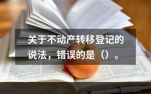 关于不动产转移登记的说法，错误的是（）。