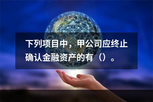 下列项目中，甲公司应终止确认金融资产的有（）。