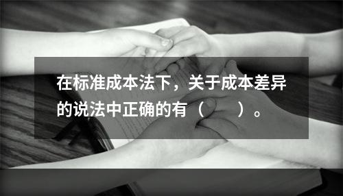 在标准成本法下，关于成本差异的说法中正确的有（　　）。