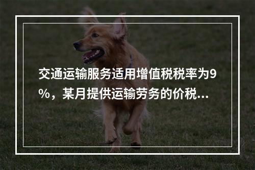 交通运输服务适用增值税税率为9%，某月提供运输劳务的价税款合