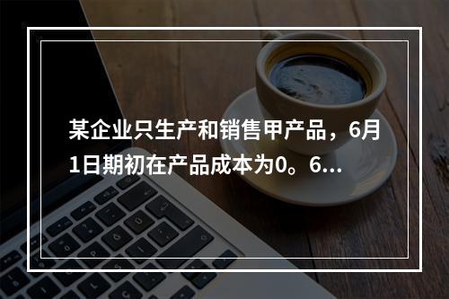 某企业只生产和销售甲产品，6月1日期初在产品成本为0。6月份