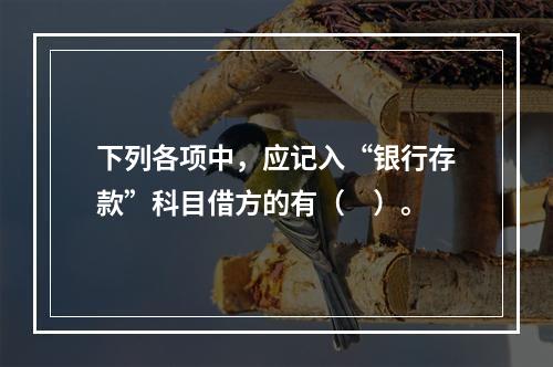 下列各项中，应记入“银行存款”科目借方的有（　）。