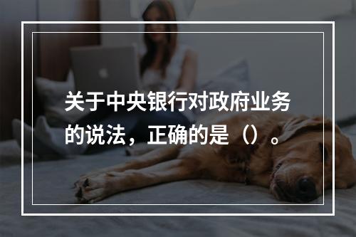 关于中央银行对政府业务的说法，正确的是（）。