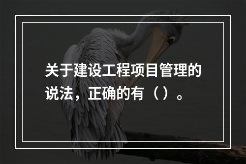 关于建设工程项目管理的说法，正确的有（ ）。