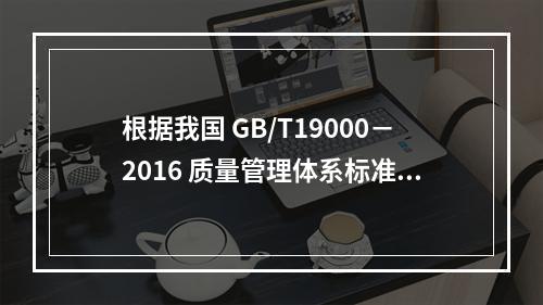 根据我国 GB/T19000－2016 质量管理体系标准，质