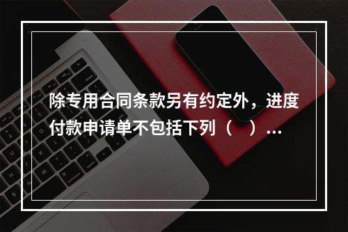 除专用合同条款另有约定外，进度付款申请单不包括下列（　）。