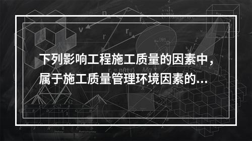 下列影响工程施工质量的因素中，属于施工质量管理环境因素的是（