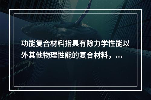 功能复合材料指具有除力学性能以外其他物理性能的复合材料，即具