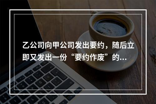 乙公司向甲公司发出要约，随后立即又发出一份“要约作废”的函件