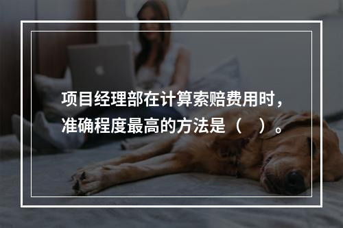 项目经理部在计算索赔费用时，准确程度最高的方法是（　）。