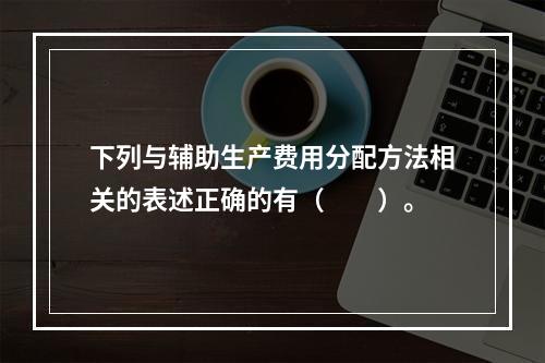 下列与辅助生产费用分配方法相关的表述正确的有（　　）。