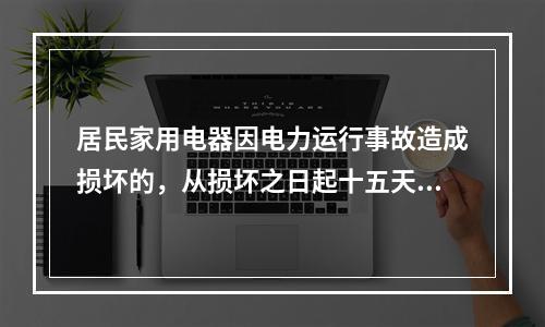 居民家用电器因电力运行事故造成损坏的，从损坏之日起十五天内，