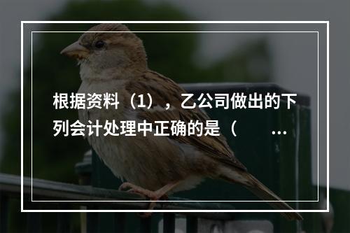 根据资料（1），乙公司做出的下列会计处理中正确的是（　　）。