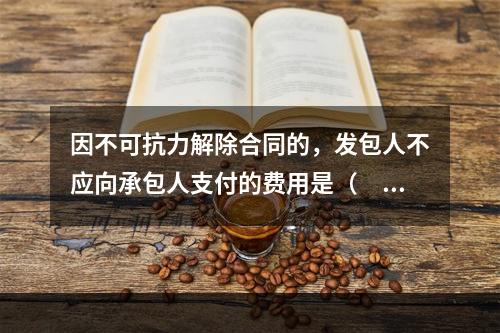 因不可抗力解除合同的，发包人不应向承包人支付的费用是（　）。