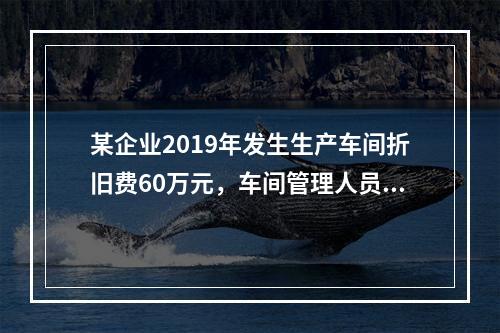 某企业2019年发生生产车间折旧费60万元，车间管理人员工资