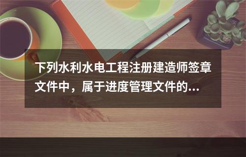 下列水利水电工程注册建造师签章文件中，属于进度管理文件的有