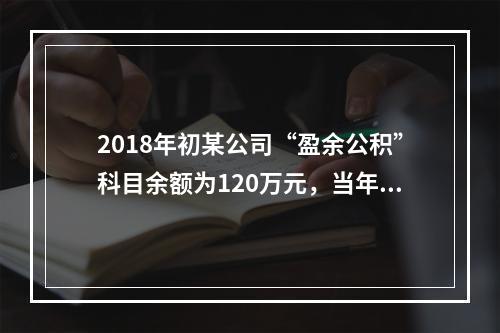 2018年初某公司“盈余公积”科目余额为120万元，当年实现