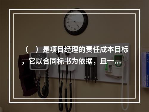 （　）是项目经理的责任成本目标，它以合同标书为依据，且一般情