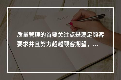 质量管理的首要关注点是满足顾客要求并且努力超越顾客期望，这体