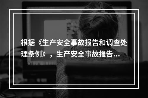 根据《生产安全事故报告和调查处理条例》，生产安全事故报告和调