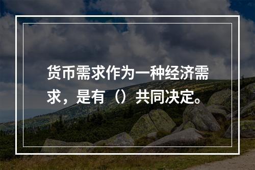 货币需求作为一种经济需求，是有（）共同决定。