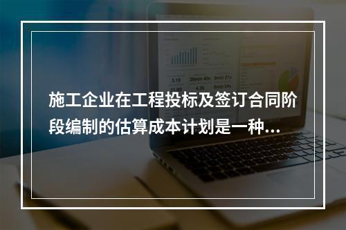 施工企业在工程投标及签订合同阶段编制的估算成本计划是一种（　