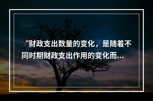 “财政支出数量的变化，是随着不同时期财政支出作用的变化而变化