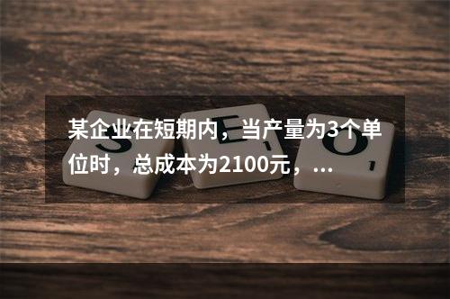 某企业在短期内，当产量为3个单位时，总成本为2100元，当产