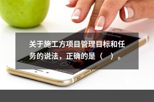 关于施工方项目管理目标和任务的说法，正确的是（　）。