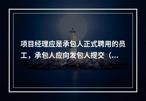 项目经理应是承包人正式聘用的员工，承包人应向发包人提交（　）