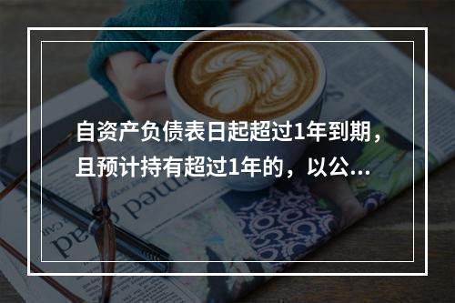 自资产负债表日起超过1年到期，且预计持有超过1年的，以公允价