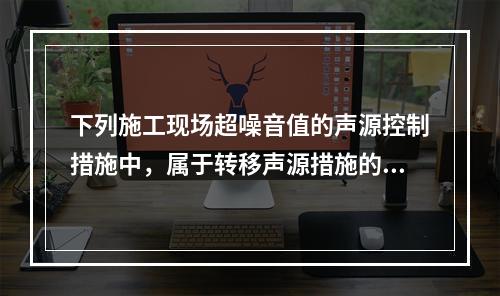 下列施工现场超噪音值的声源控制措施中，属于转移声源措施的是（