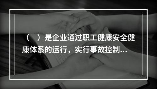 （　）是企业通过职工健康安全健康体系的运行，实行事故控制的开