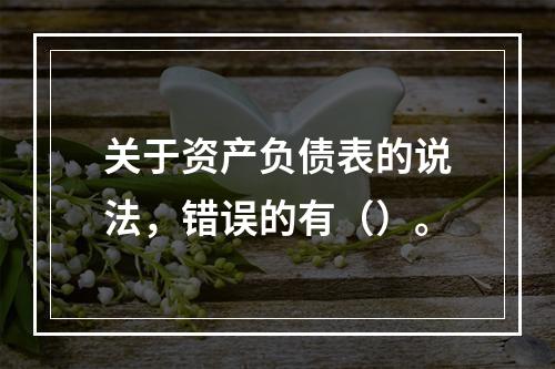 关于资产负债表的说法，错误的有（）。