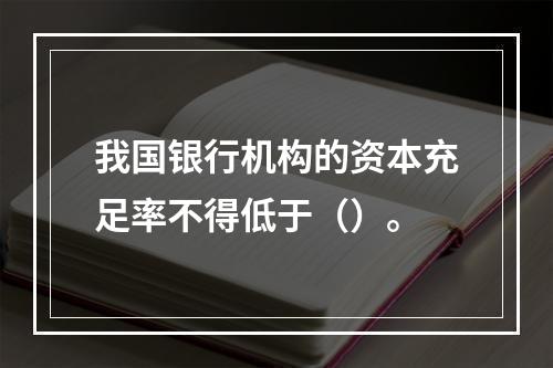 我国银行机构的资本充足率不得低于（）。